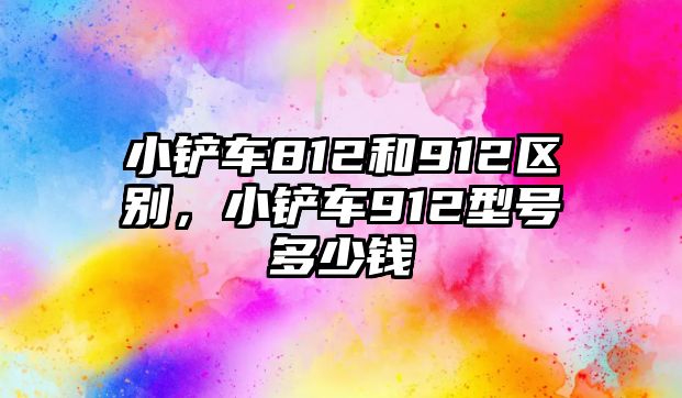 小鏟車812和912區(qū)別，小鏟車912型號(hào)多少錢