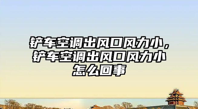 鏟車空調出風口風力小，鏟車空調出風口風力小怎么回事