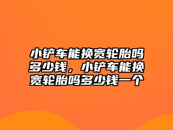 小鏟車能換寬輪胎嗎多少錢，小鏟車能換寬輪胎嗎多少錢一個