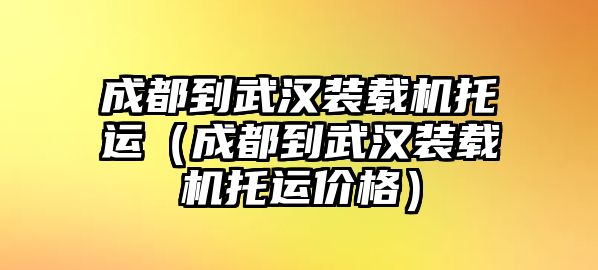 成都到武漢裝載機托運（成都到武漢裝載機托運價格）