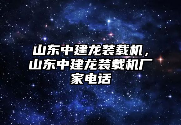 山東中建龍裝載機(jī)，山東中建龍裝載機(jī)廠家電話