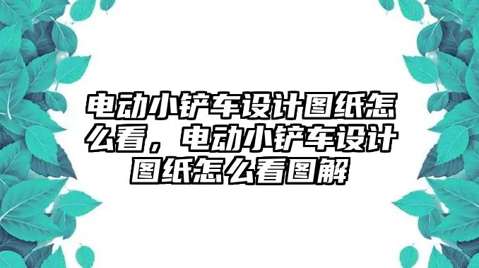 電動小鏟車設計圖紙怎么看，電動小鏟車設計圖紙怎么看圖解