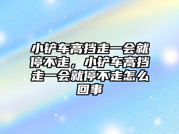 小鏟車(chē)高擋走一會(huì)就停不走，小鏟車(chē)高擋走一會(huì)就停不走怎么回事