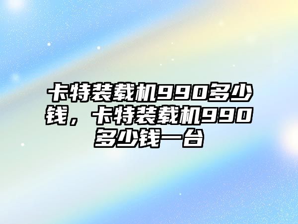 卡特裝載機990多少錢，卡特裝載機990多少錢一臺