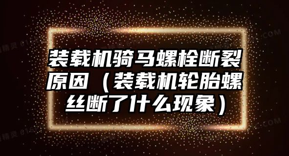 裝載機騎馬螺栓斷裂原因（裝載機輪胎螺絲斷了什么現象）