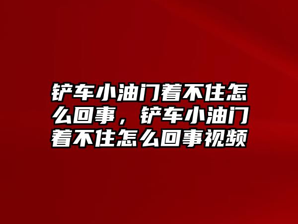 鏟車小油門著不住怎么回事，鏟車小油門著不住怎么回事視頻