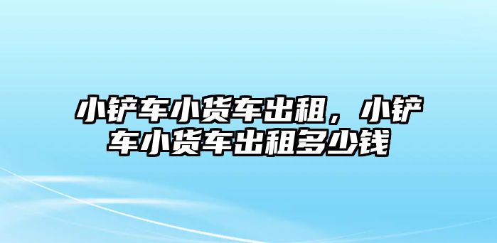 小鏟車小貨車出租，小鏟車小貨車出租多少錢