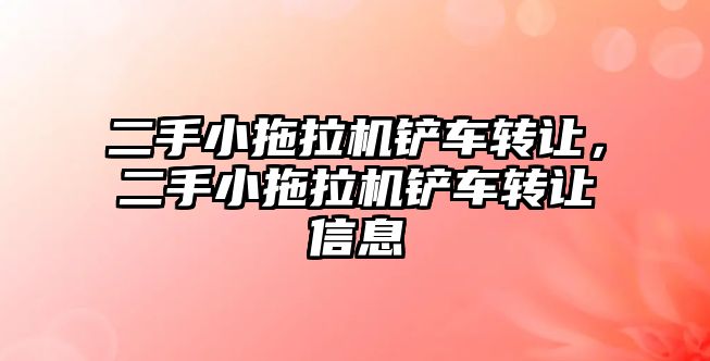 二手小拖拉機鏟車轉讓，二手小拖拉機鏟車轉讓信息