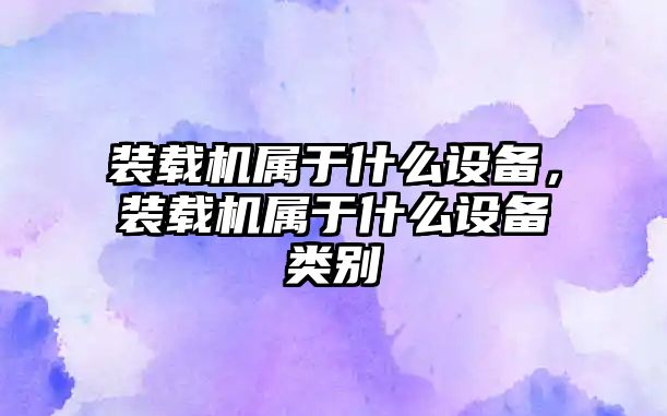 裝載機屬于什么設備，裝載機屬于什么設備類別