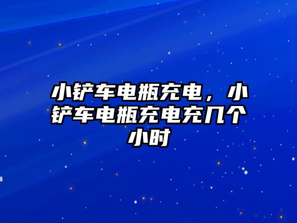 小鏟車電瓶充電，小鏟車電瓶充電充幾個小時