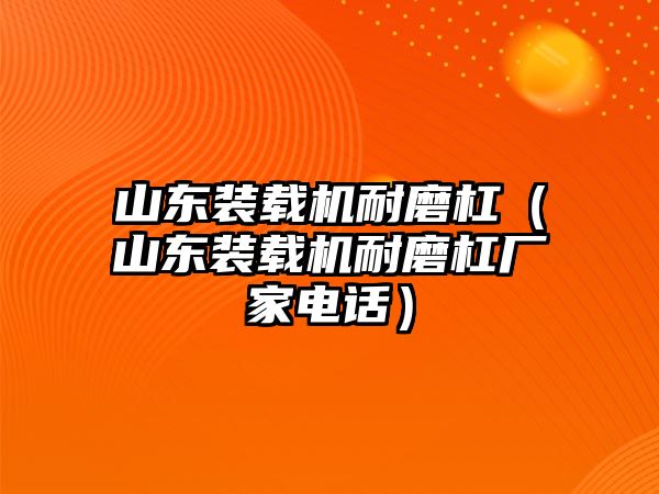 山東裝載機耐磨杠（山東裝載機耐磨杠廠家電話）