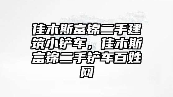 佳木斯富錦二手建筑小鏟車，佳木斯富錦二手鏟車百姓網