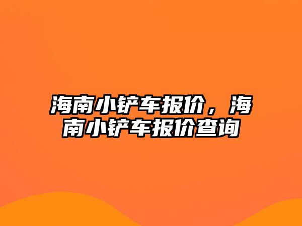 海南小鏟車報價，海南小鏟車報價查詢