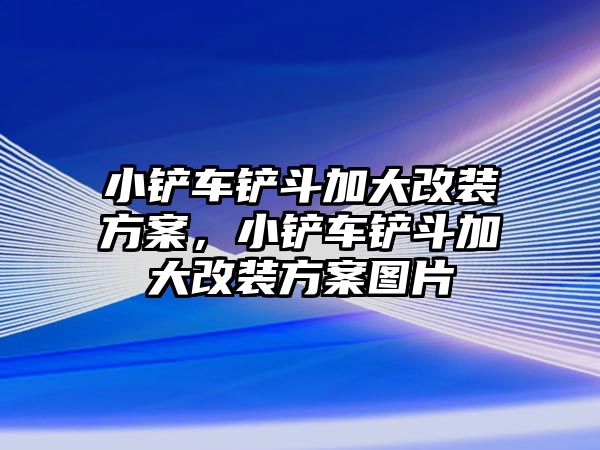 小鏟車鏟斗加大改裝方案，小鏟車鏟斗加大改裝方案圖片