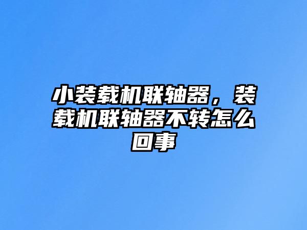 小裝載機聯軸器，裝載機聯軸器不轉怎么回事