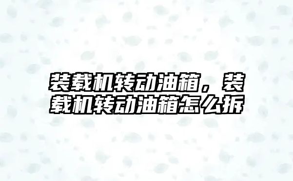 裝載機轉動油箱，裝載機轉動油箱怎么拆