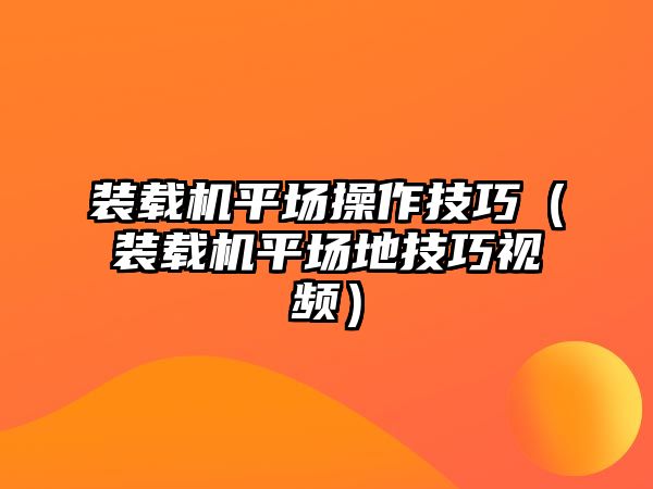 裝載機平場操作技巧（裝載機平場地技巧視頻）