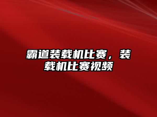 霸道裝載機比賽，裝載機比賽視頻