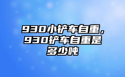 930小鏟車自重，930鏟車自重是多少噸