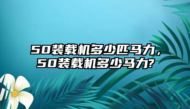 50裝載機多少匹馬力，50裝載機多少馬力?