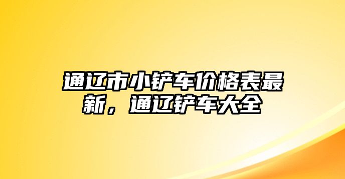 通遼市小鏟車價格表最新，通遼鏟車大全