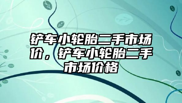 鏟車小輪胎二手市場價，鏟車小輪胎二手市場價格