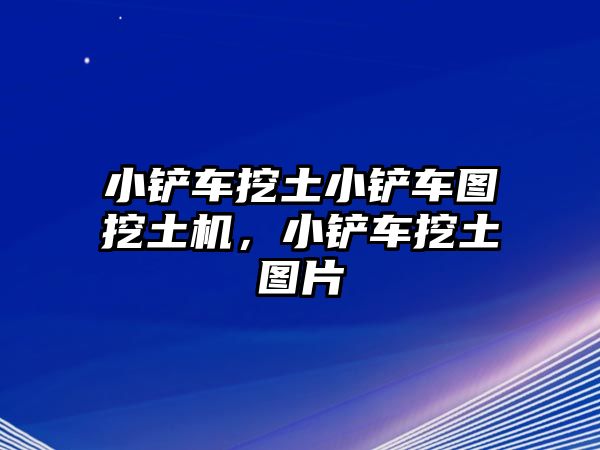 小鏟車挖土小鏟車圖挖土機，小鏟車挖土圖片