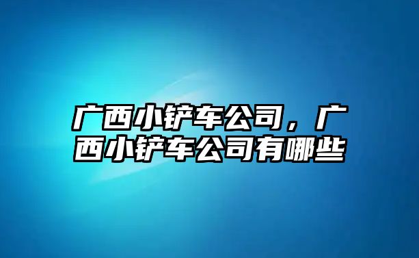 廣西小鏟車公司，廣西小鏟車公司有哪些