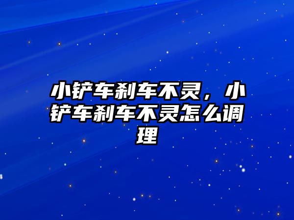 小鏟車剎車不靈，小鏟車剎車不靈怎么調理