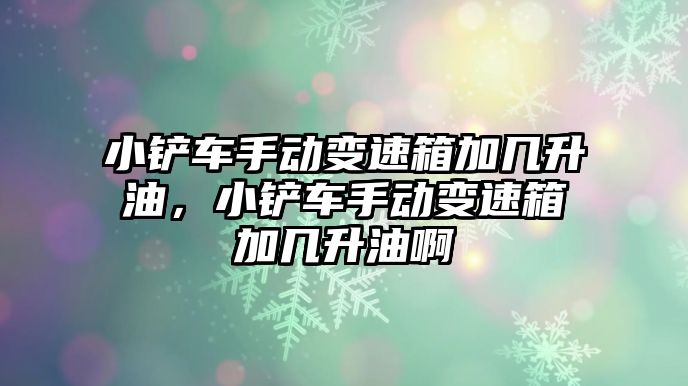 小鏟車手動變速箱加幾升油，小鏟車手動變速箱加幾升油啊