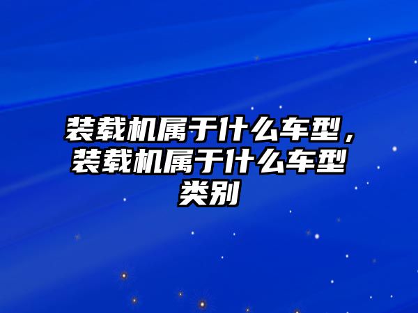 裝載機屬于什么車型，裝載機屬于什么車型類別