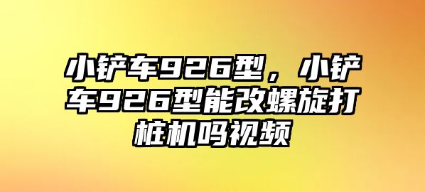 小鏟車926型，小鏟車926型能改螺旋打樁機嗎視頻