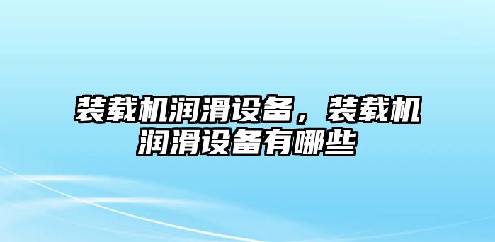 裝載機潤滑設備，裝載機潤滑設備有哪些