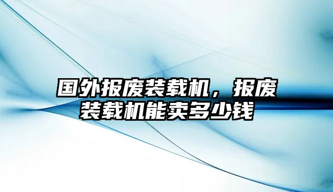 國外報廢裝載機，報廢裝載機能賣多少錢