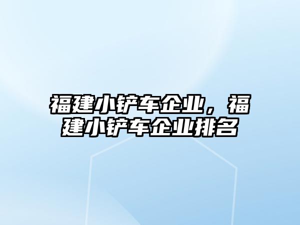 福建小鏟車企業，福建小鏟車企業排名