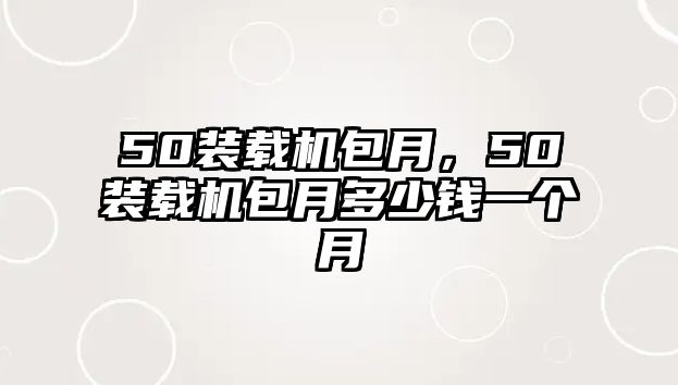 50裝載機包月，50裝載機包月多少錢一個月