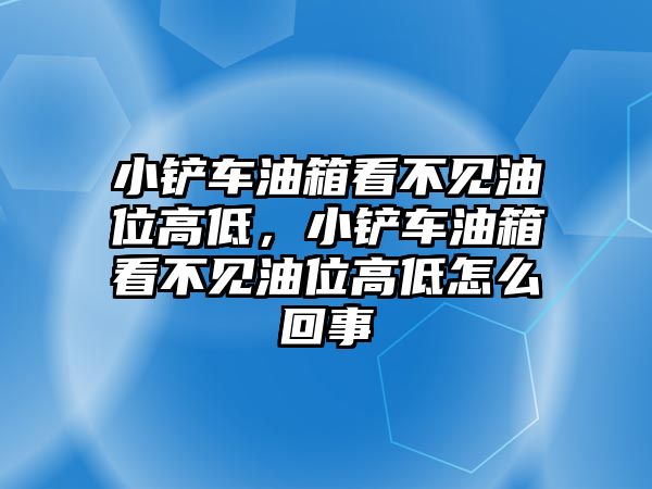 小鏟車油箱看不見油位高低，小鏟車油箱看不見油位高低怎么回事