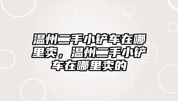 溫州二手小鏟車在哪里賣，溫州二手小鏟車在哪里賣的