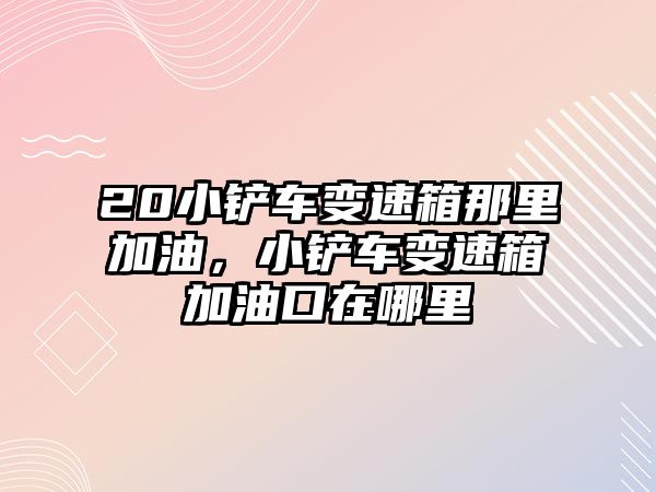 20小鏟車變速箱那里加油，小鏟車變速箱加油口在哪里