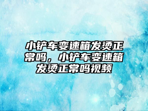 小鏟車變速箱發燙正常嗎，小鏟車變速箱發燙正常嗎視頻