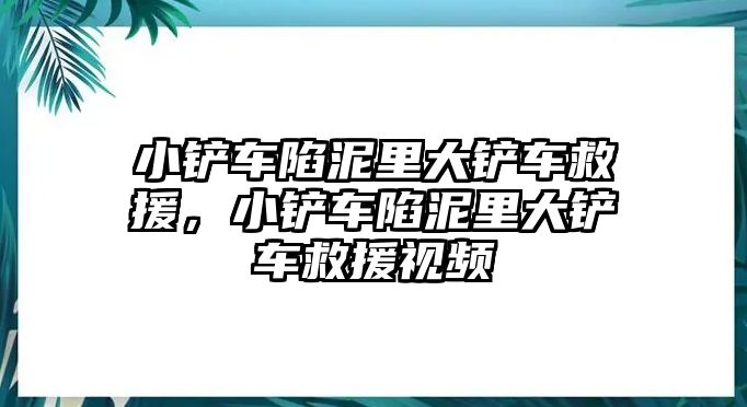 小鏟車陷泥里大鏟車救援，小鏟車陷泥里大鏟車救援視頻