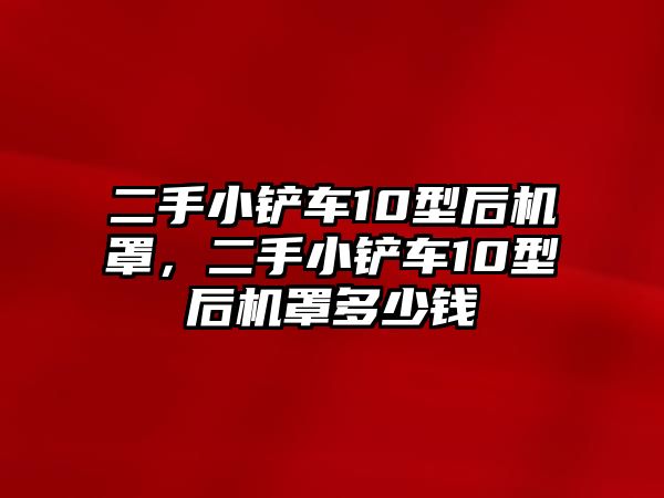 二手小鏟車10型后機(jī)罩，二手小鏟車10型后機(jī)罩多少錢