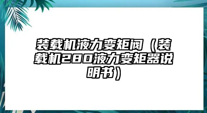 裝載機液力變矩閥（裝載機280液力變矩器說明書）