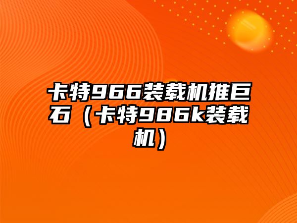 卡特966裝載機推巨石（卡特986k裝載機）