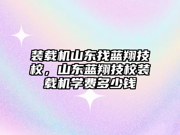 裝載機山東找藍翔技校，山東藍翔技校裝載機學費多少錢