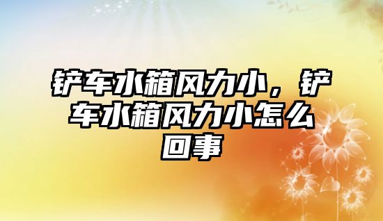 鏟車水箱風(fēng)力小，鏟車水箱風(fēng)力小怎么回事