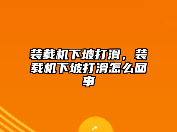 裝載機下坡打滑，裝載機下坡打滑怎么回事