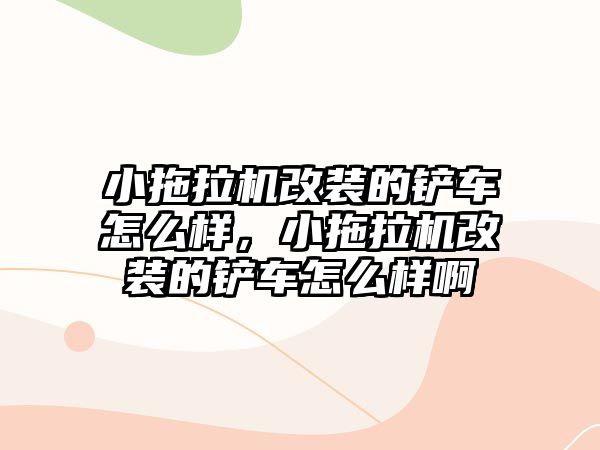 小拖拉機改裝的鏟車怎么樣，小拖拉機改裝的鏟車怎么樣啊