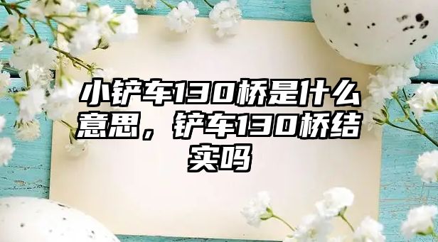 小鏟車130橋是什么意思，鏟車130橋結實嗎