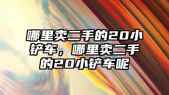 哪里賣二手的20小鏟車，哪里賣二手的20小鏟車呢